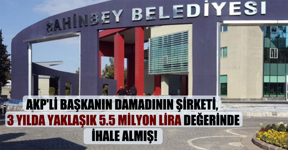AKP’li başkanın damadının şirketi, 3 yılda yaklaşık 5.5 milyon lira değerinde ihale almış!