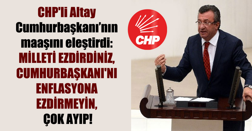 CHP’li Altay Cumhurbaşkanı’nın maaşını eleştirdi: Milleti ezdirdiniz, Cumhurbaşkanı’nı enflasyona ezdirmeyin, çok ayıp!