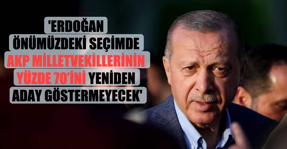 ‘Erdoğan önümüzdeki seçimde AKP milletvekillerinin yüzde 70’ini yeniden aday göstermeyecek’