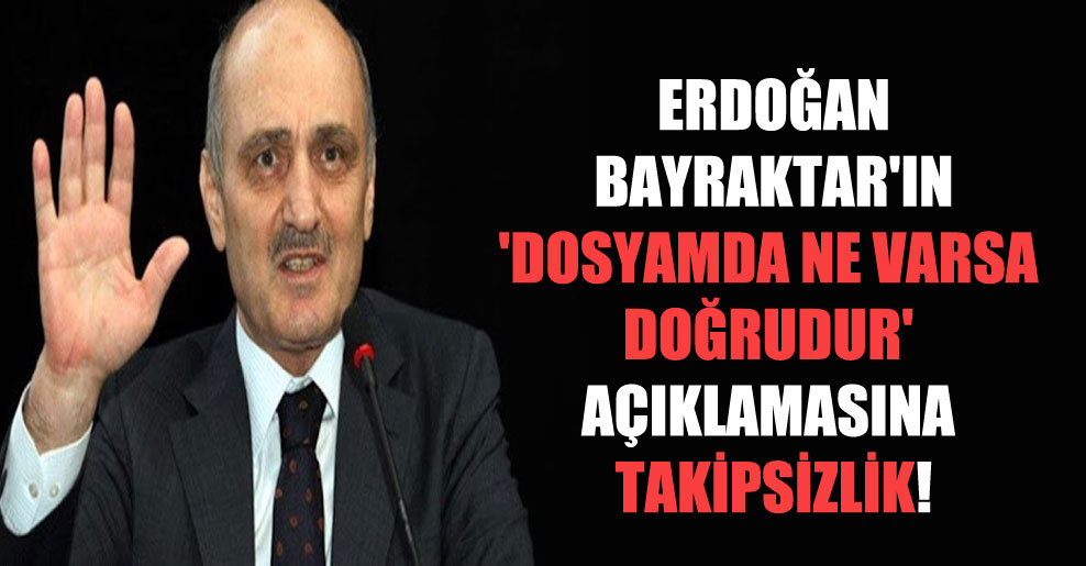 Erdoğan Bayraktar’ın ‘Dosyamda ne varsa doğrudur’ açıklamasına takipsizlik!