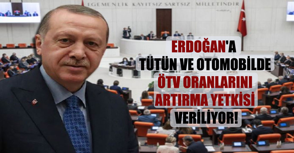 Erdoğan’a tütün ve otomobilde ÖTV oranlarını artırma yetkisi veriliyor!