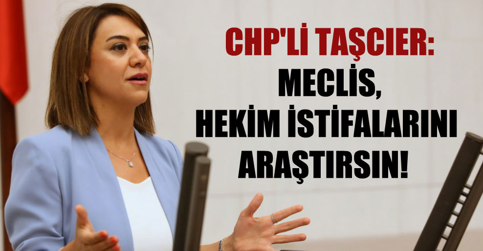CHP’li Taşcıer: Meclis, hekim istifalarını araştırsın!