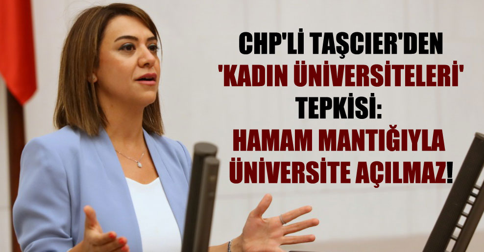 CHP’li Taşcıer’den ‘kadın üniversiteleri’ tepkisi: Hamam mantığıyla üniversite açılmaz!