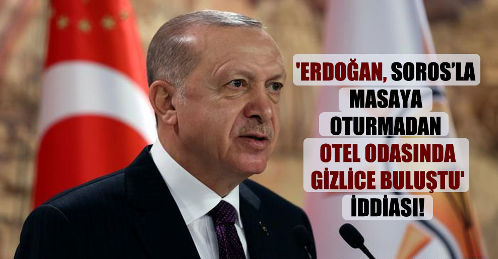 ‘Erdoğan, Soros’la masaya oturmadan otel odasında gizlice buluştu’ iddiası!