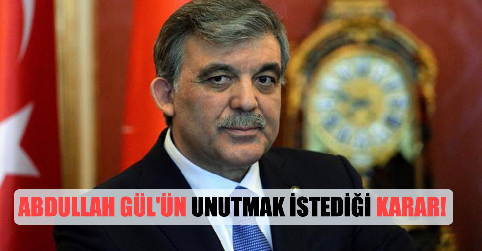 Abdullah Gül’ün unutmak istediği karar!