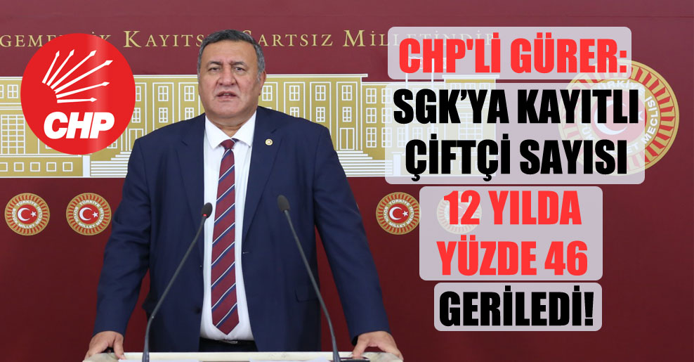 CHP’li Gürer: SGK’ya kayıtlı çiftçi sayısı 12 yılda yüzde 46 geriledi!