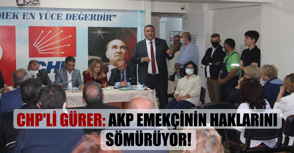 CHP’li Gürer: AKP emekçinin haklarını sömürüyor!