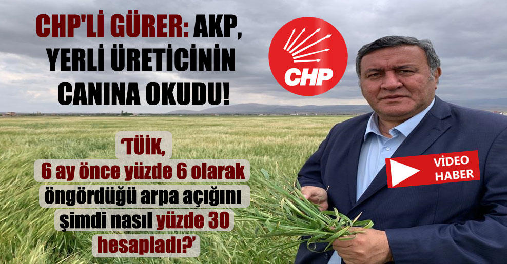 CHP’li Gürer: AKP, yerli üreticinin canına okudu!