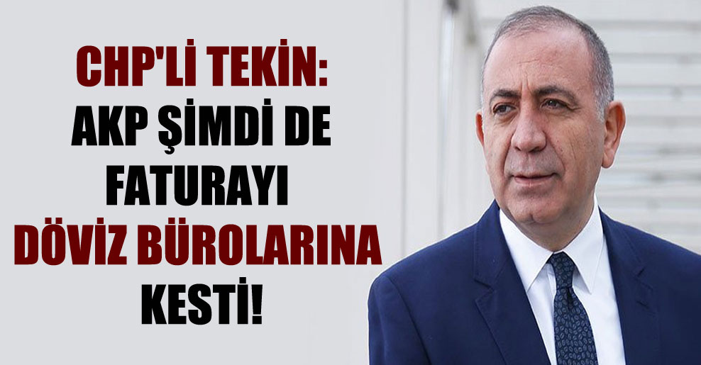 CHP’li Tekin: AKP şimdi de faturayı döviz bürolarına kesti!