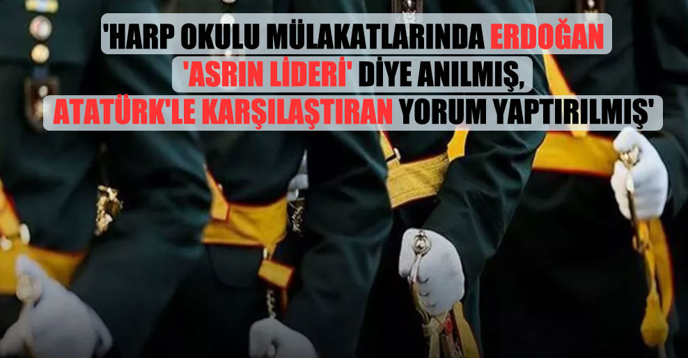 ‘Harp okulu mülakatlarında Erdoğan ‘asrın lideri’ diye anılmış, Atatürk’le karşılaştıran yorum yaptırılmış’