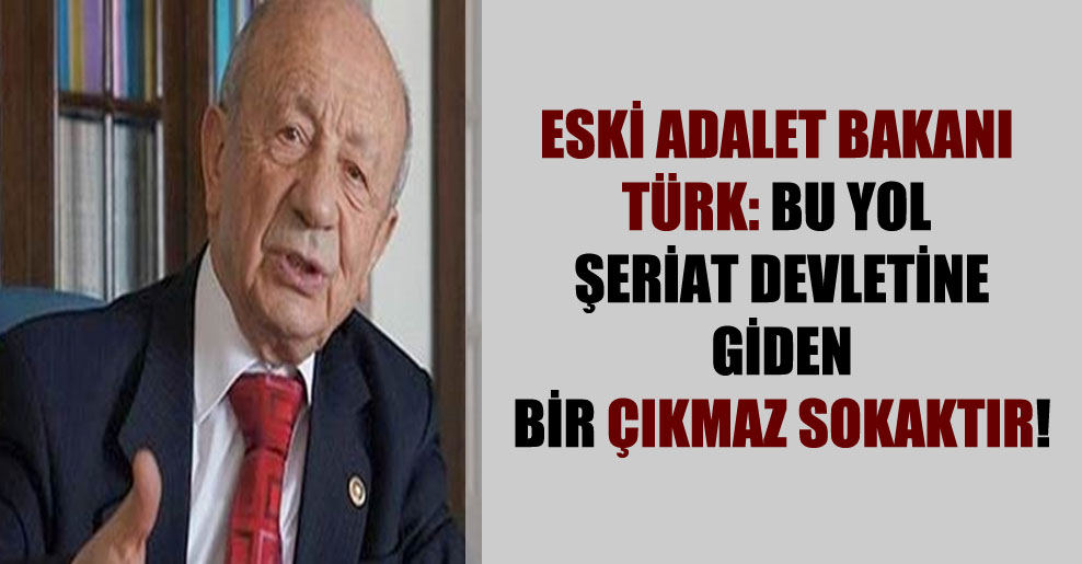 Eski Adalet Bakanı Türk: Bu yol şeriat devletine giden bir çıkmaz sokaktır!