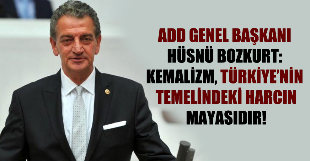 ADD Genel Başkanı Hüsnü Bozkurt: Kemalizm, Türkiye’nin temelindeki harcın mayasıdır!