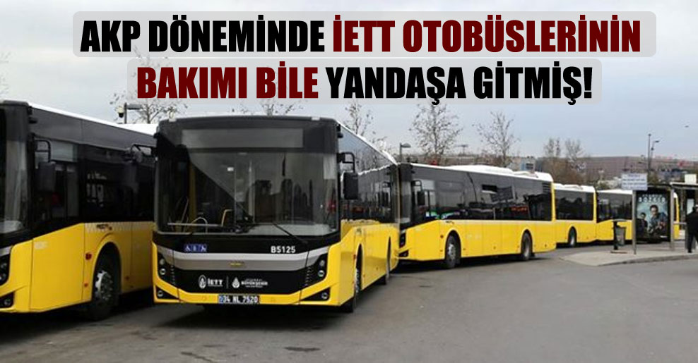 AKP döneminde İETT otobüslerinin bakımı bile yandaşa gitmiş!