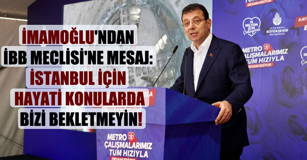 İmamoğlu’ndan İBB Meclisi’ne mesaj: İstanbul için hayati konularda bizi bekletmeyin!