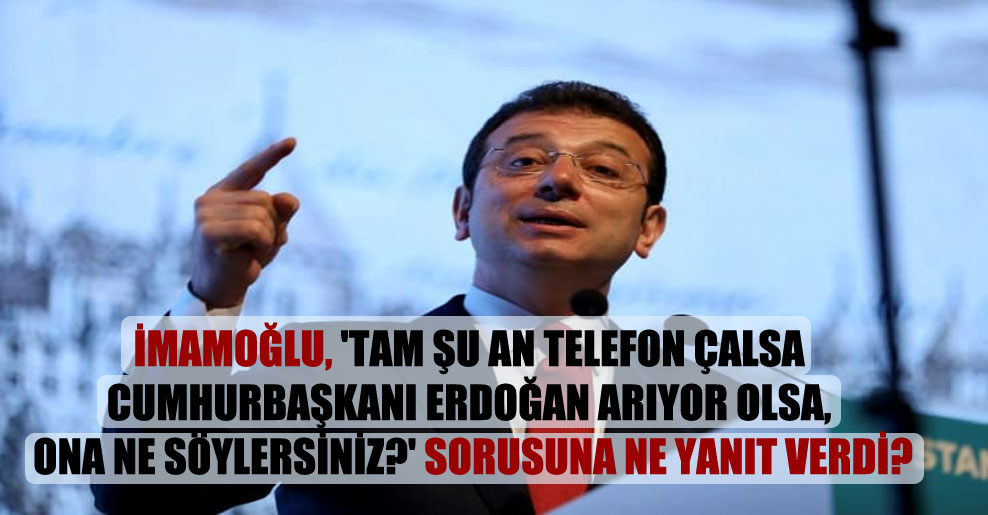 İmamoğlu, ‘Tam şu an telefon çalsa Cumhurbaşkanı Erdoğan arıyor olsa, ona ne söylersiniz?’ sorusuna ne yanıt verdi?
