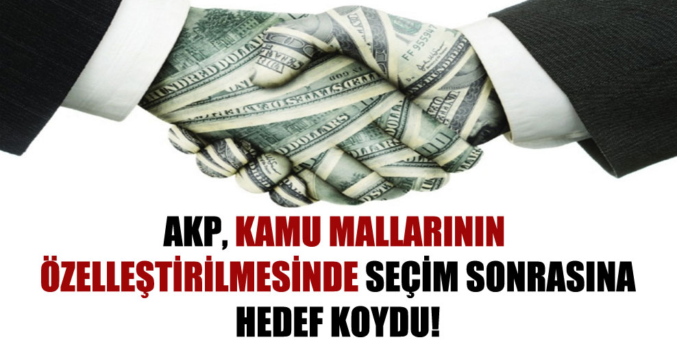 AKP, kamu mallarının özelleştirilmesinde seçim sonrasına hedef koydu!