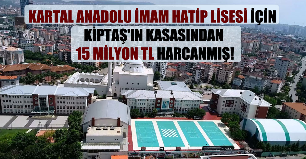 Kartal Anadolu İmam Hatip Lisesi için KİPTAŞ’ın kasasından 15 milyon TL harcanmış!