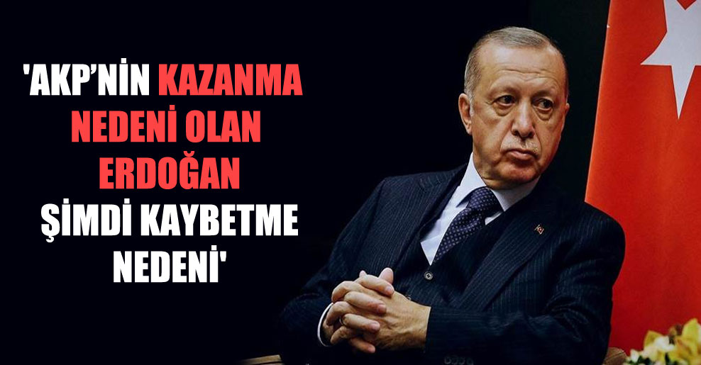 ‘AKP’nin kazanma nedeni olan Erdoğan şimdi kaybetme nedeni’