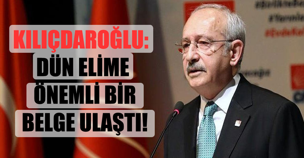 Kılıçdaroğlu: Dün elime önemli bir belge ulaştı!