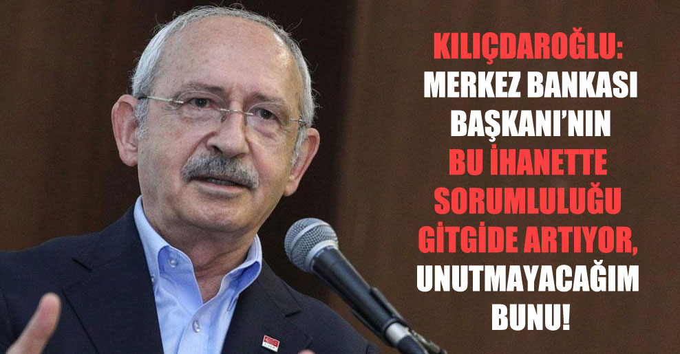 Kılıçdaroğlu: Merkez Bankası Başkanı’nın bu ihanette sorumluluğu gitgide artıyor, unutmayacağım bunu!