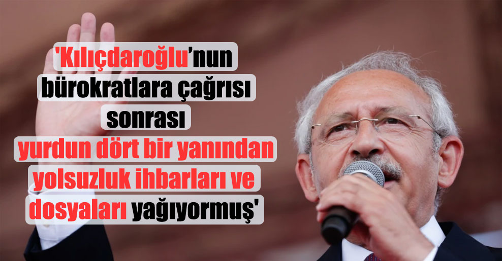 ‘Kılıçdaroğlu’nun bürokratlara çağrısı sonrası yurdun dört bir yanından yolsuzluk ihbarları ve dosyaları yağıyormuş’