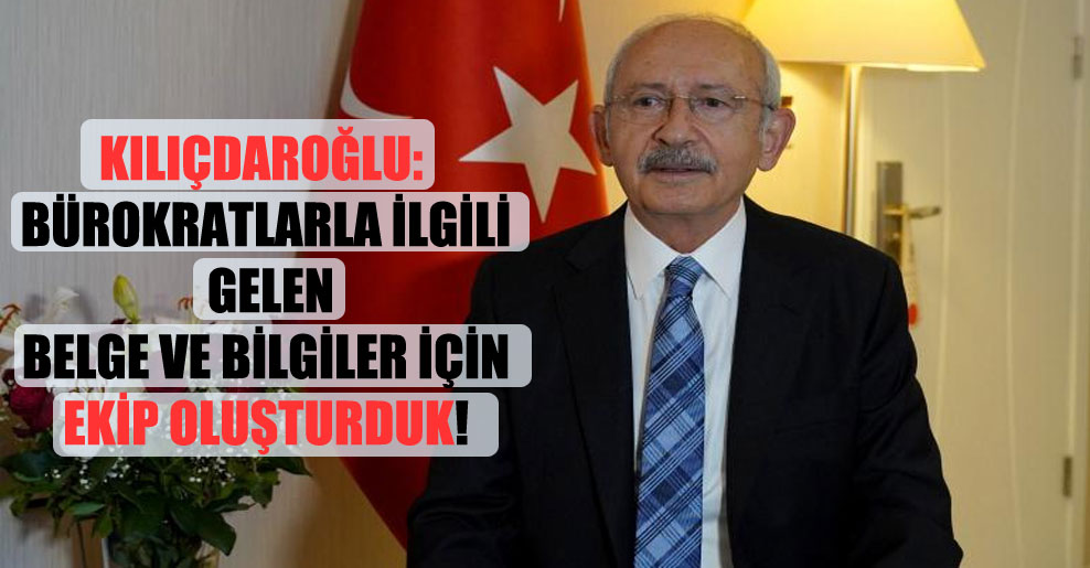 Kılıçdaroğlu: Bürokratlarla ilgili gelen belge ve bilgiler için ekip oluşturduk!