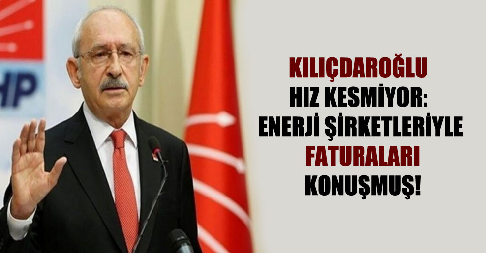 Kılıçdaroğlu hız kesmiyor: Enerji şirketleriyle faturaları konuşmuş!