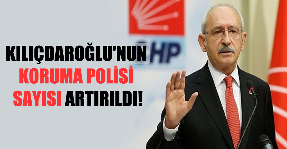 Kılıçdaroğlu’nun koruma polisi sayısı artırıldı!