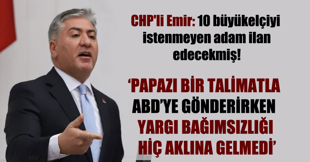 CHP’li Emir: 10 büyükelçiyi istenmeyen adam ilan edecekmiş!