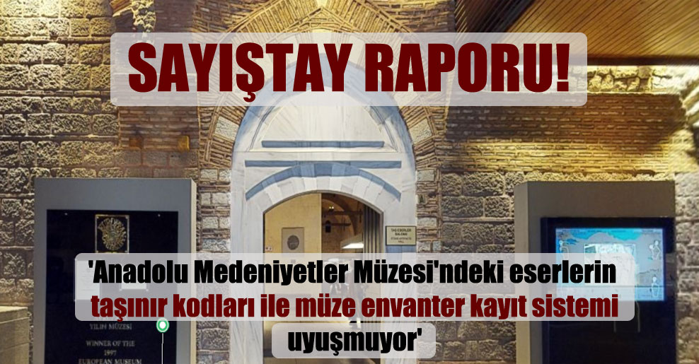 ‘Anadolu Medeniyetler Müzesi’ndeki eserlerin taşınır kodları ile müze envanter kayıt sistemi uyuşmuyor’