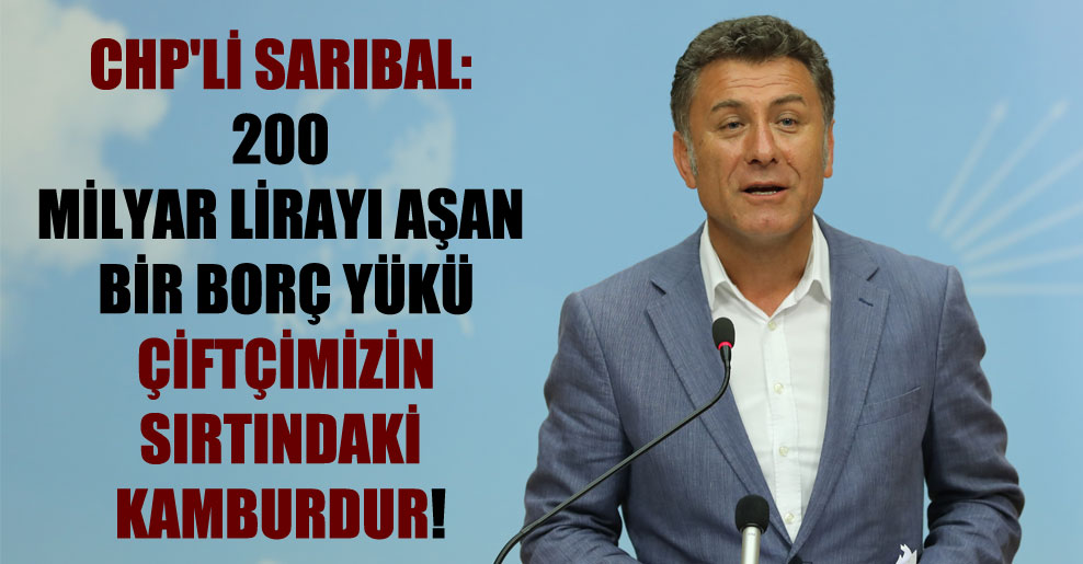 CHP’li Sarıbal: 200 milyar lirayı aşan bir borç yükü çiftçimizin sırtındaki kamburdur!