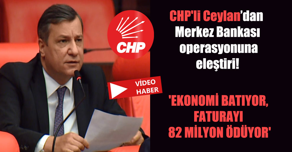 CHP’li Ceylan’dan Merkez Bankası operasyonuna eleştiri! ‘Ekonomi batıyor, faturayı 82 milyon ödüyor’