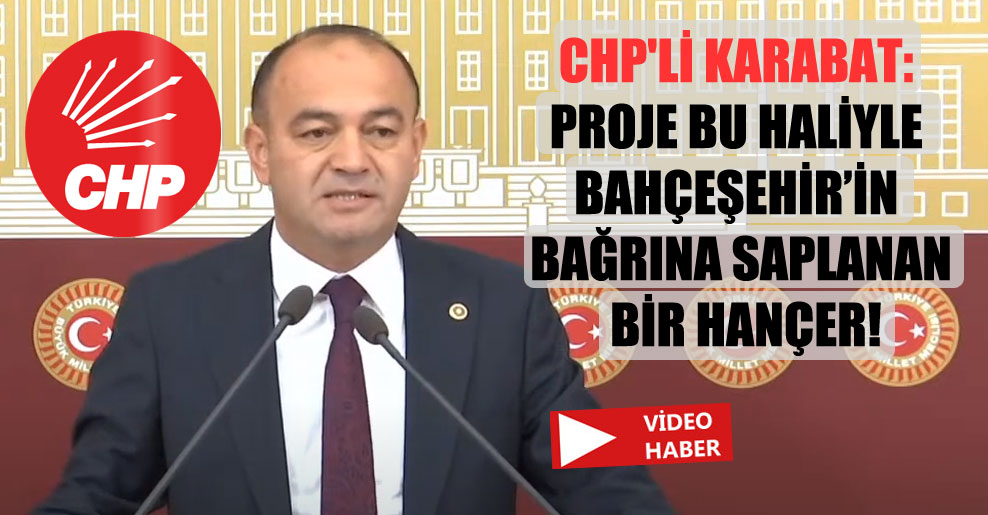 CHP’li Karabat: Proje bu haliyle Bahçeşehir’in bağrına saplanan bir hançer!