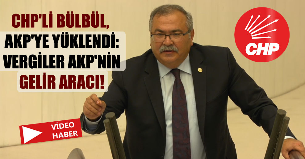 CHP’li Bülbül, AKP’ye yüklendi: Vergiler AKP’nin gelir aracı!