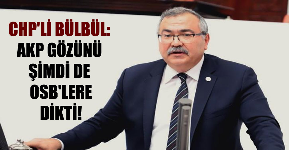 CHP’li Bülbül: AKP gözünü şimdi de OSB’lere dikti!
