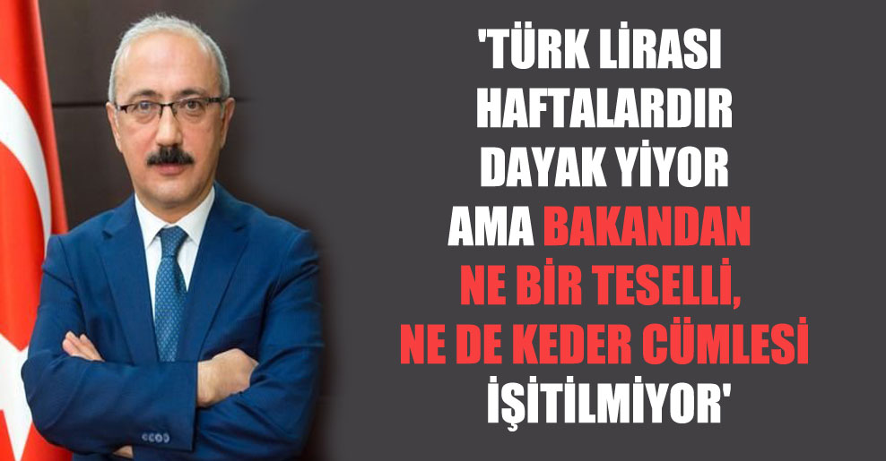 ‘Türk lirası haftalardır dayak yiyor ama bakandan ne bir teselli, ne de keder cümlesi işitilmiyor’