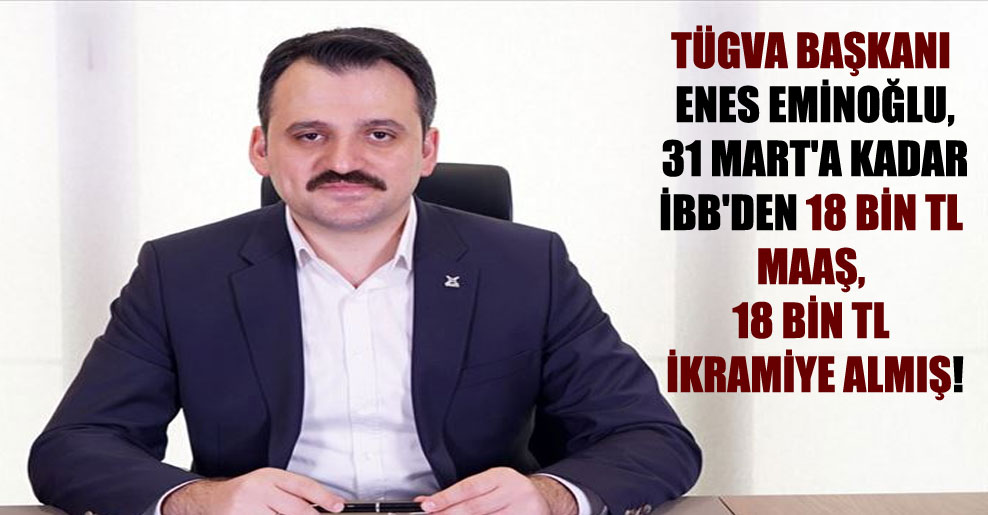 TÜGVA Başkanı Enes Eminoğlu, 31 Mart’a kadar İBB’den 18 bin TL maaş, 18 bin TL ikramiye almış!