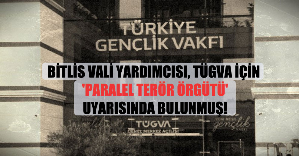 Bitlis Vali Yardımcısı, TÜGVA için ‘paralel terör örgütü’ uyarısında bulunmuş!