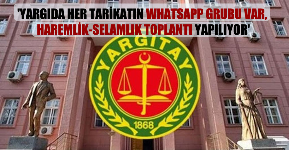 ‘Yargıda her tarikatın WhatsApp grubu var, haremlik-selamlık toplantı yapılıyor’