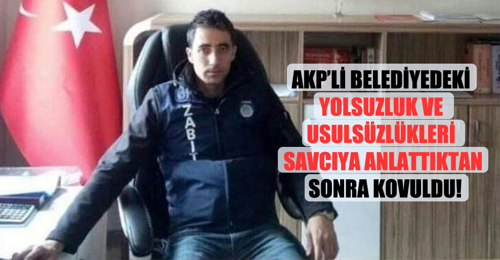 AKP’li belediyedeki yolsuzluk ve usulsüzlükleri savcıya anlattıktan sonra kovuldu!