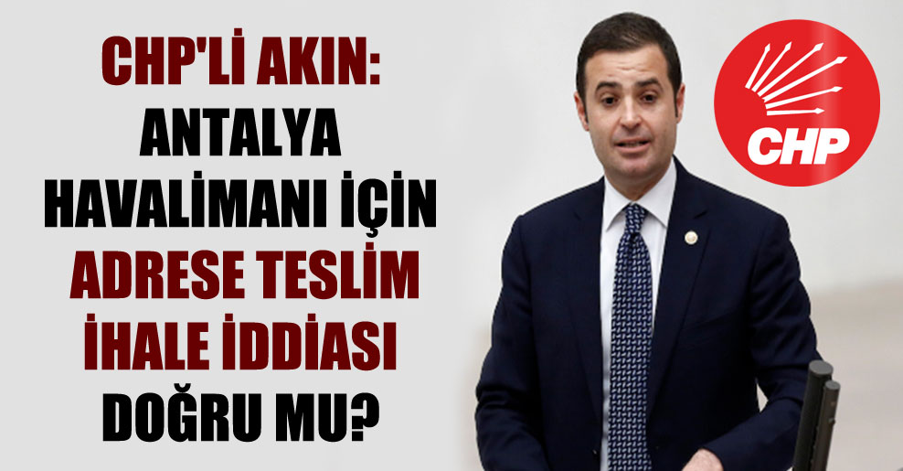 CHP’li Akın: Antalya Havalimanı için adrese teslim ihale iddiası doğru mu?