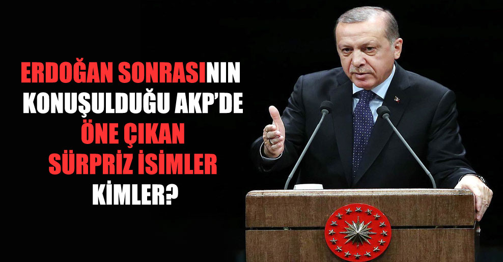 Erdoğan sonrasının konuşulduğu AKP’de öne çıkan sürpriz isimler kimler?