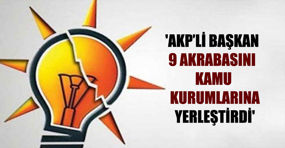 ‘AKP’li başkan 9 akrabasını kamu kurumlarına yerleştirdi’