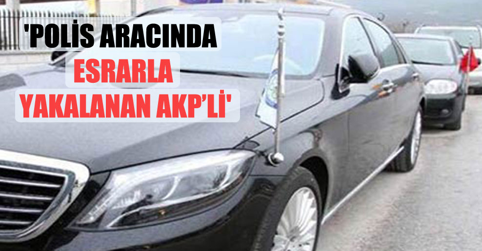 ‘Polis aracında esrarla yakalanan AKP’li’