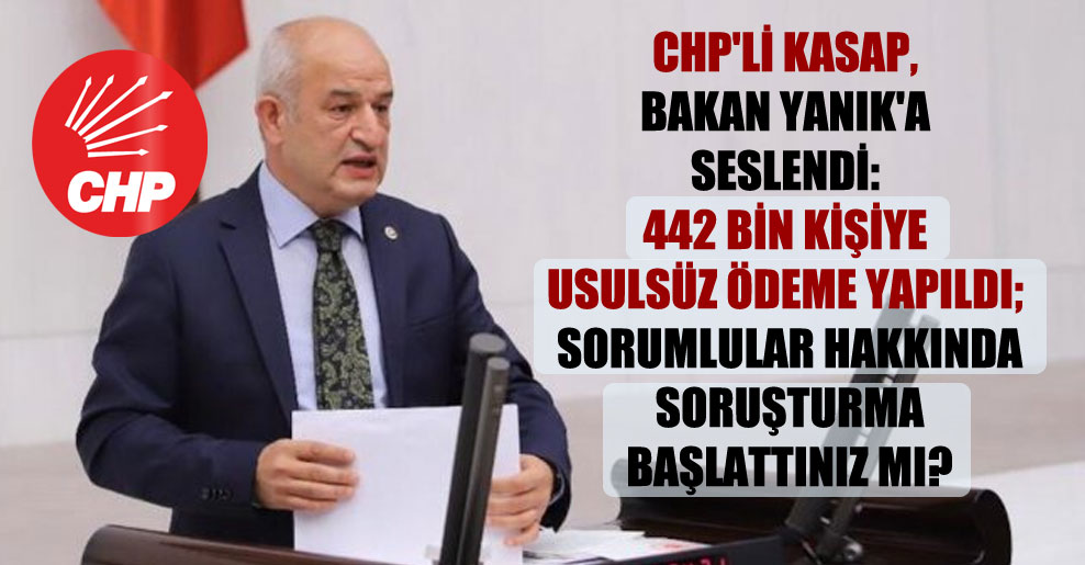 CHP’li Kasap, Bakan Yanık’a seslendi: 442 bin kişiye usulsüz ödeme yapıldı; sorumlular hakkında soruşturma başlattınız mı?