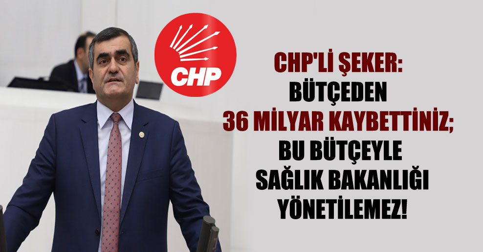 CHP’li Şeker: Bütçeden 36 milyar kaybettiniz; bu bütçeyle Sağlık Bakanlığı yönetilemez!