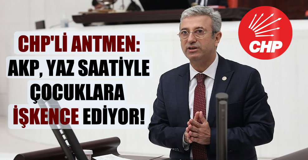 CHP’li Antmen: AKP, yaz saatiyle çocuklara işkence ediyor!