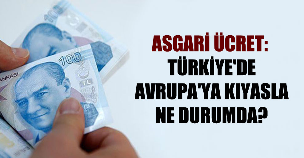 Asgari ücret: Türkiye’de Avrupa’ya kıyasla ne durumda?