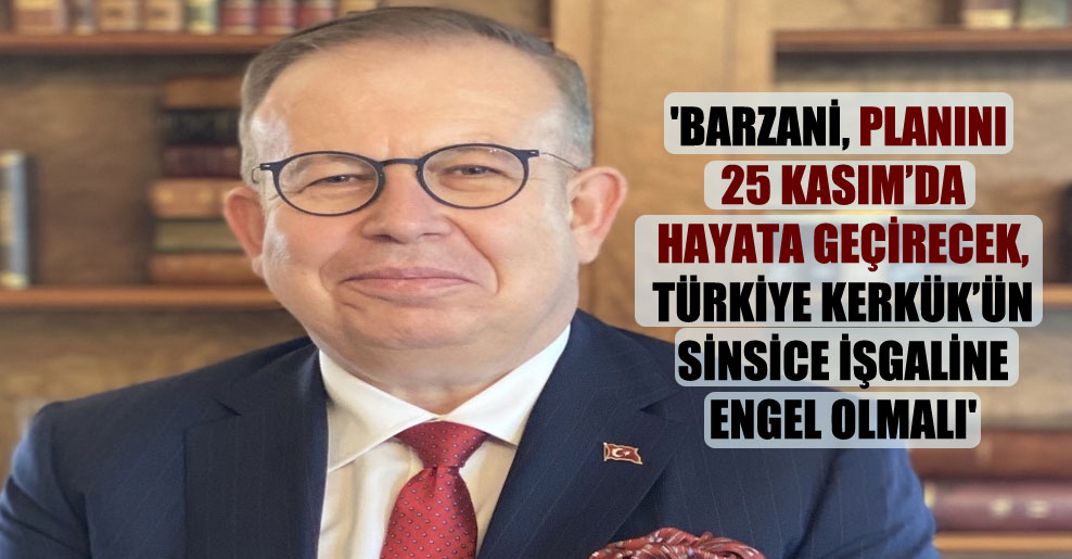 ‘Barzani, planını 25 Kasım’da hayata geçirecek, Türkiye Kerkük’ün sinsice işgaline engel olmalı’