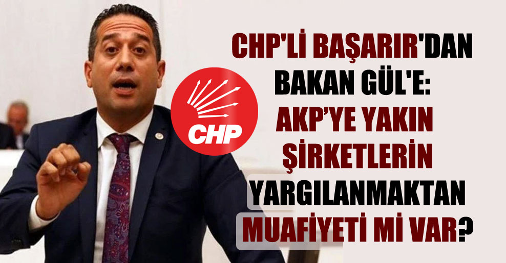 CHP’li Başarır’dan Bakan Gül’e: AKP’ye yakın şirketlerin yargılanmaktan muafiyeti mi var?